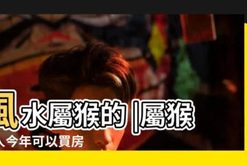 【屬猴的2016買房】風水屬猴的 |屬猴的人今年可以買房 |屬猴的買房子什麼方位風水好 |
