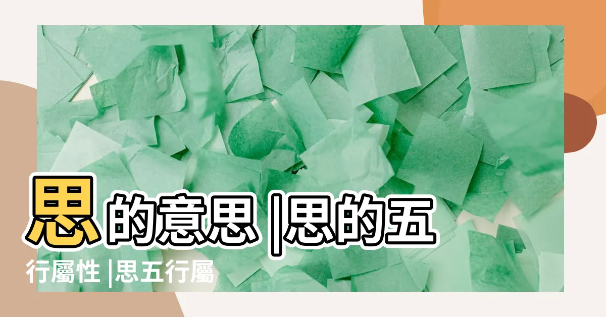 【思五行】思的意思 |思的五行屬性 |思五行屬什麼以及含義 |