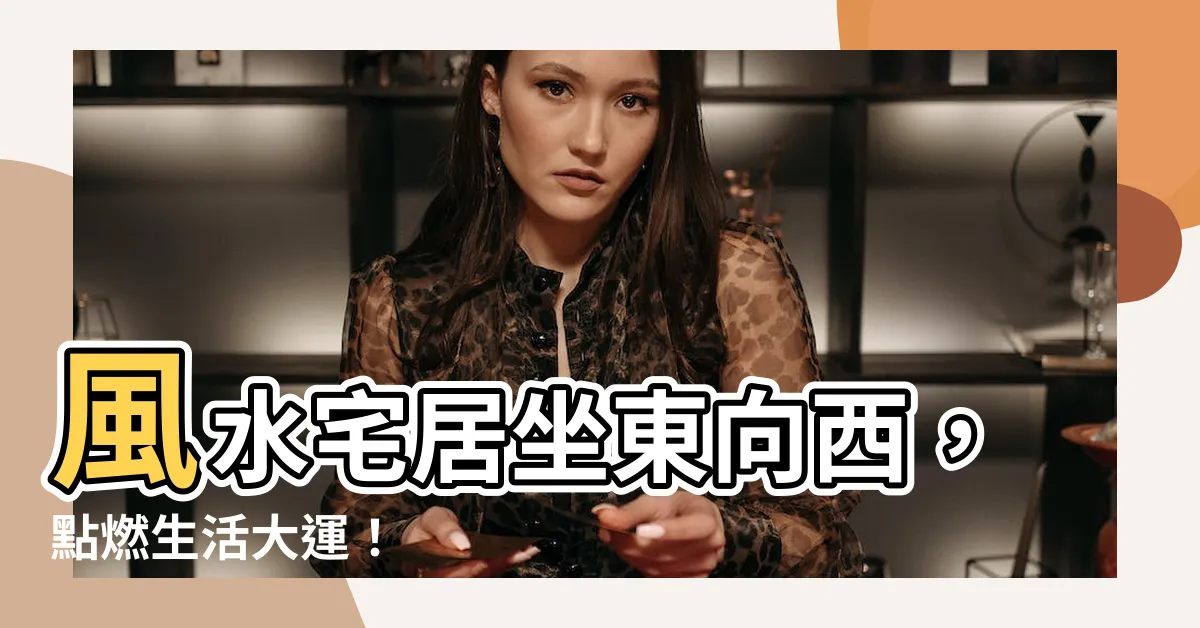 【坐東向西 風水】風水宅居坐東向西，點燃生活大運！