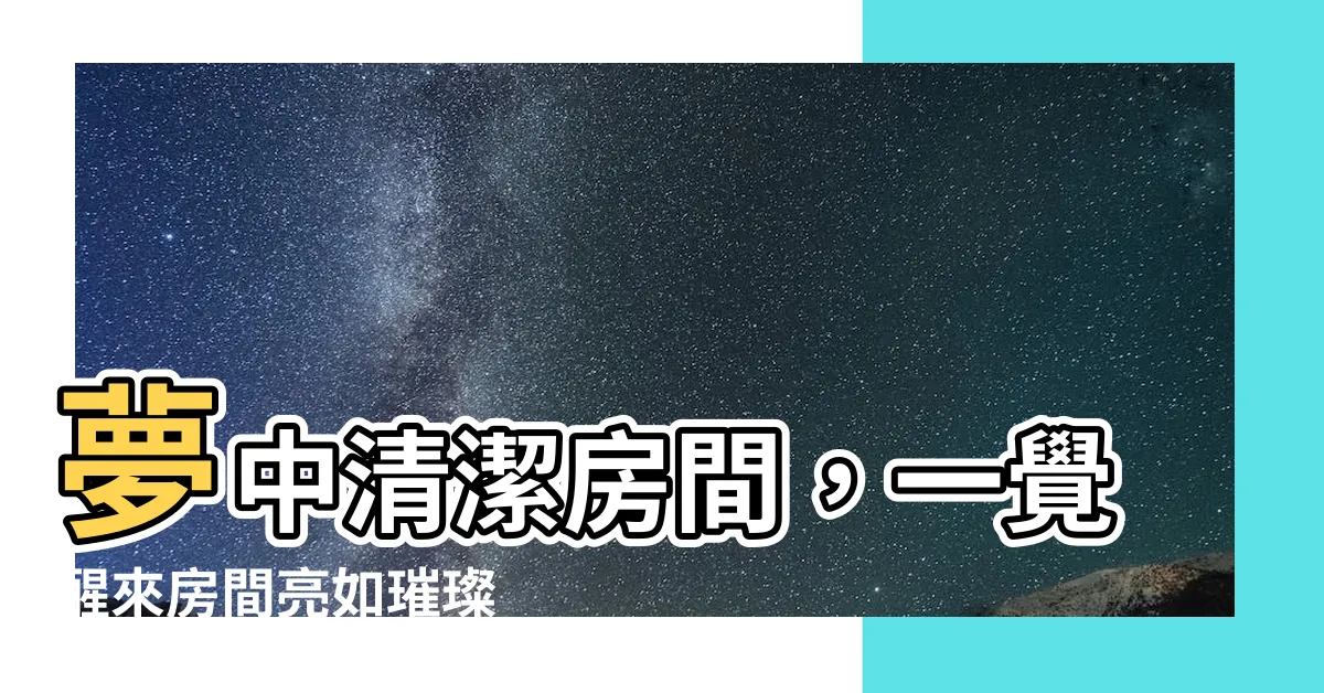 【夢到打掃房間】夢中清潔房間，一覺醒來房間亮如璀璨