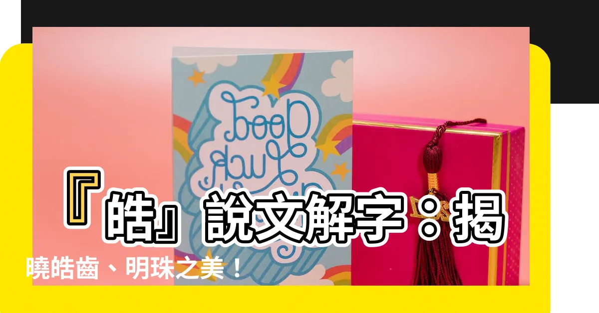 【皓説文解字】『皓』説文解字：揭曉皓齒、明珠之美！