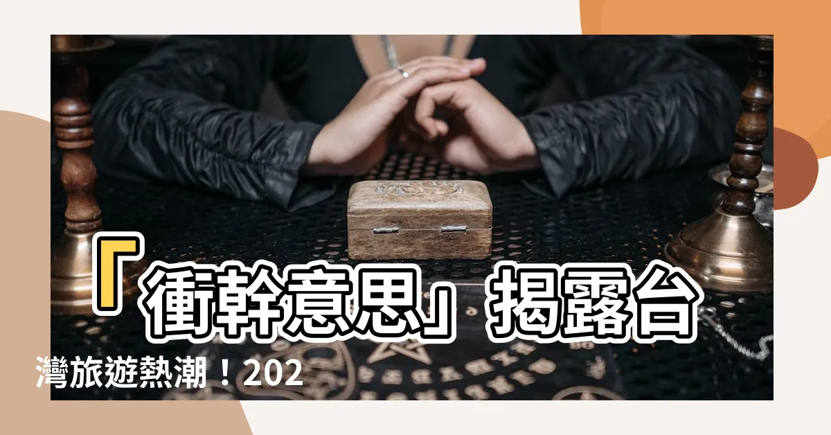 【衝幹意思】「衝幹意思」揭露台灣旅遊熱潮！2024絕對不能錯過