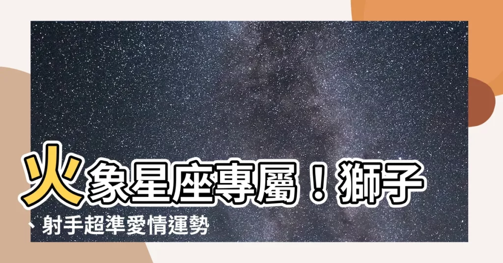 【火象 星座】火象星座專屬！獅子、射手超準愛情運勢現正公開