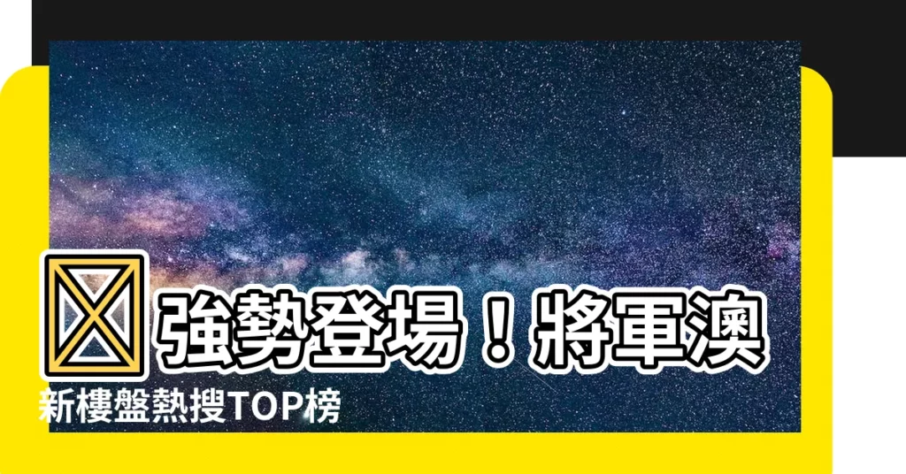 【將軍澳 新樓】🔥強勢登場！將軍澳新樓盤熱搜TOP榜，搶先入手精選好宅