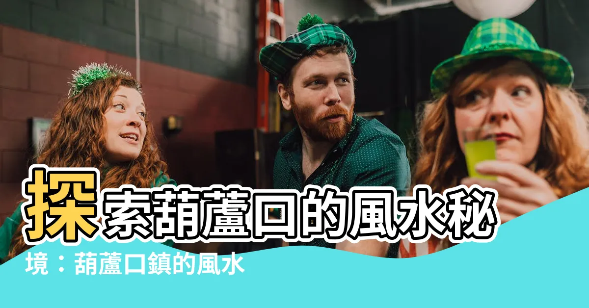 【葫蘆口】探索葫蘆口的風水秘境：葫蘆口鎮的風水葫蘆與葫蘆口水庫之謎