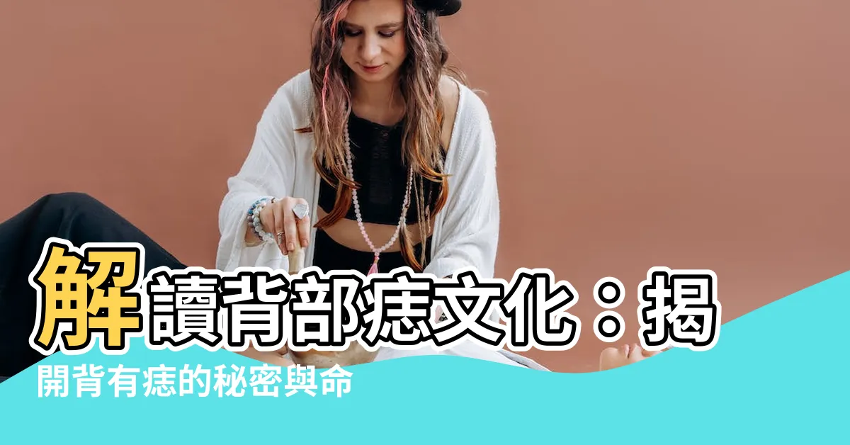 【背有痣】解讀背部痣文化：揭開背有痣的秘密與命運