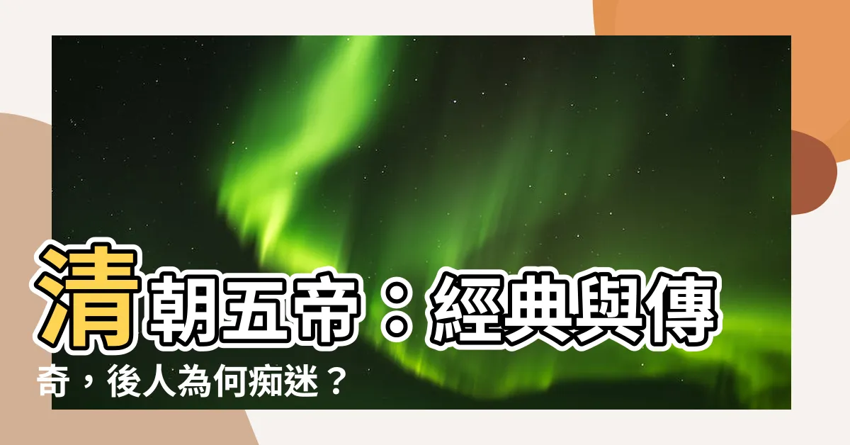 【清朝五帝】清朝五帝：經典與傳奇，後人為何痴迷？
