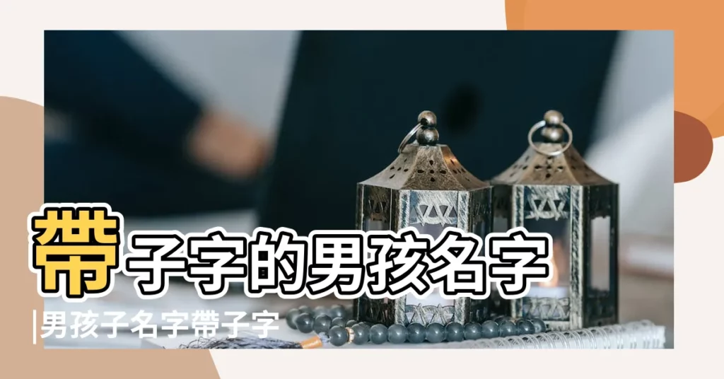 帶子字的男孩名字 |男孩子名字帶子字什麼好聽 |子字開頭的名字 |【男孩子名字子字開頭】