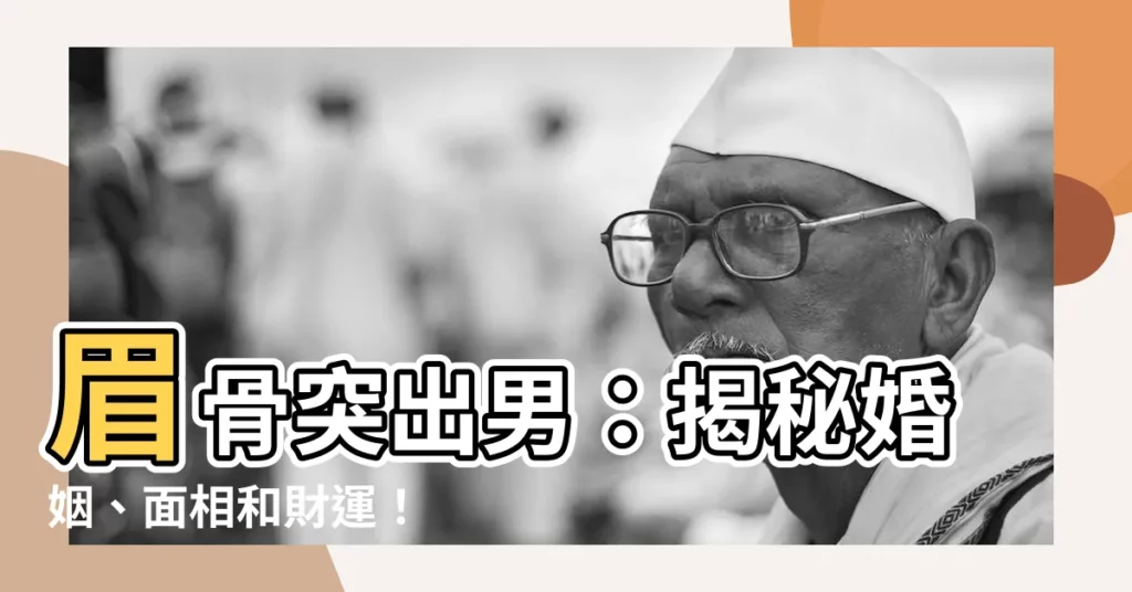 【眉骨突出男】眉骨突出男：揭秘婚姻、面相和財運！
