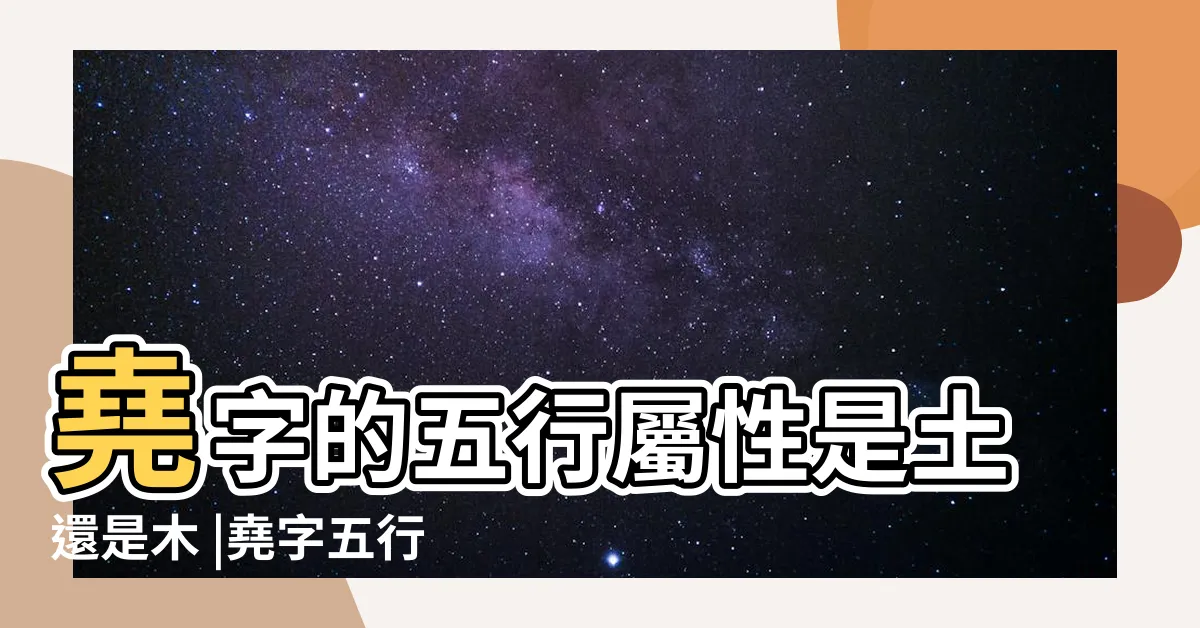【堯 五行】堯字的五行屬性是土還是木 |堯字五行屬什麼 |堯字五行屬什麼 |