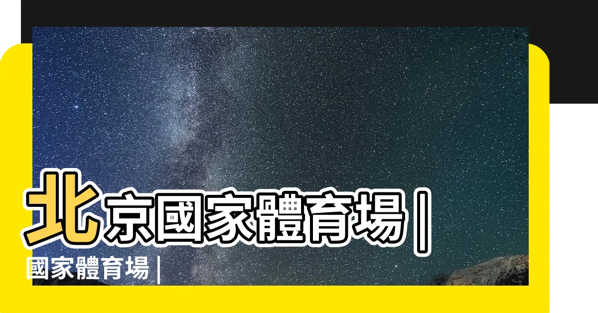 【中國鳥巢】北京國家體育場 |國家體育場 |