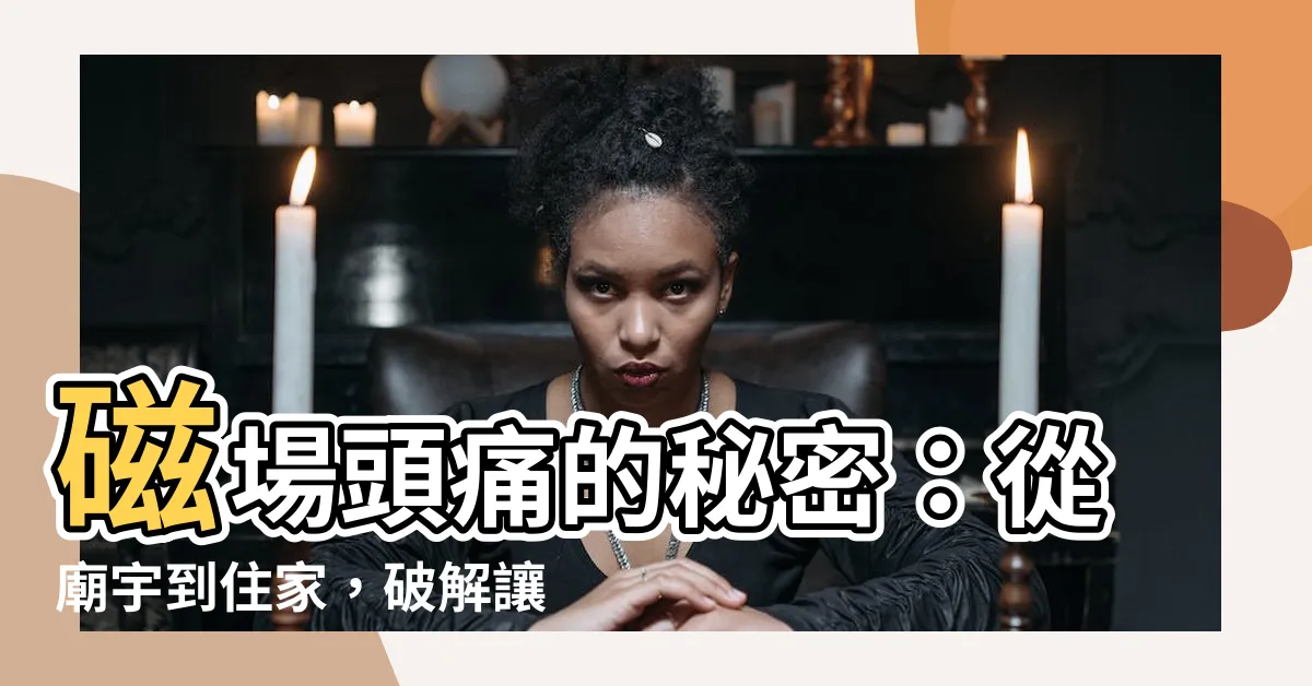 【磁場 頭痛】磁場頭痛的秘密：從廟宇到住家，破解讓你頭昏腦脹的元兇
