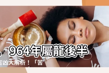 【1964年屬什麼】1964年屬龍後半生吉凶大解析！「苦命龍」晚年的秘密揭曉