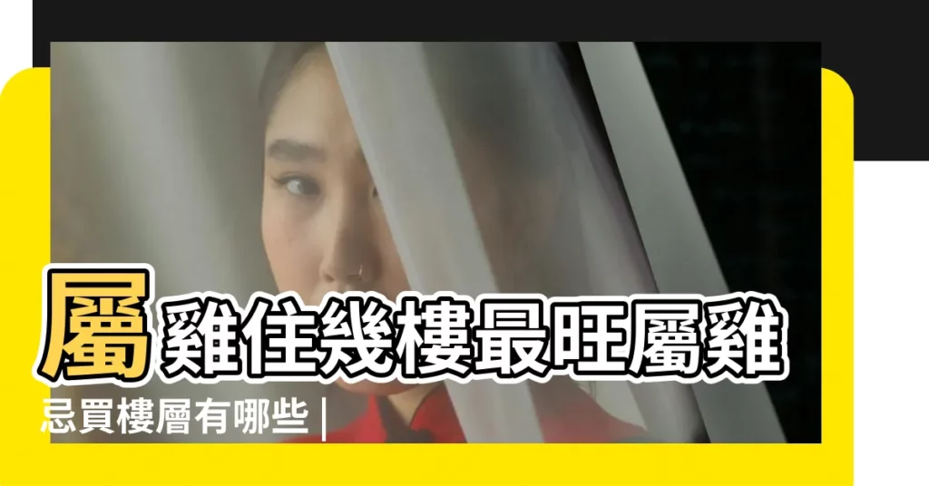 屬雞住幾樓最旺屬雞忌買樓層有哪些 |屬雞人買房的風水宜忌有哪些 |屬雞的買房買幾樓層好 |【屬雞喜忌樓層】