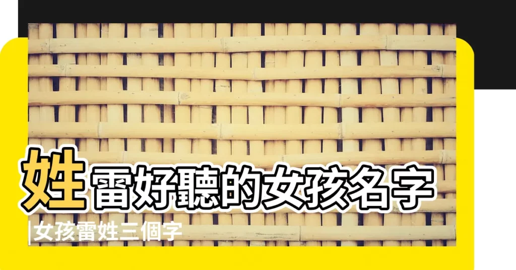 姓雷好聽的女孩名字 |女孩雷姓三個字的名字大全 |好聽的雷姓女孩名字大全 |【雷姓三個字女孩名字大全】