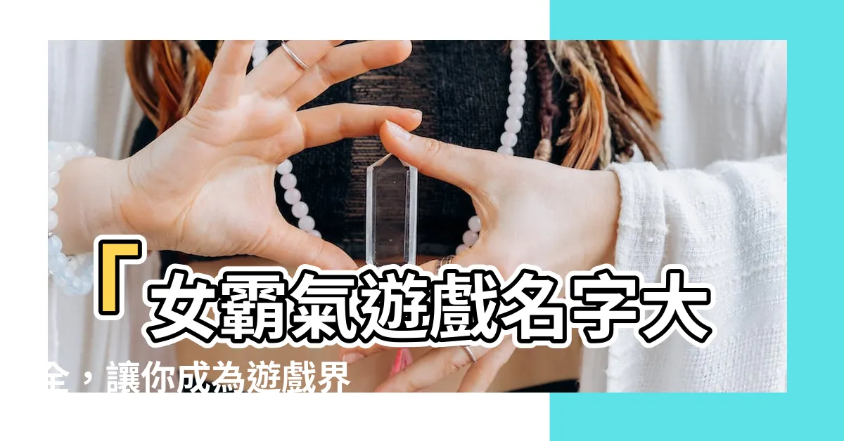 【遊戲名字女霸氣】「女霸氣遊戲名字大全，讓你成為遊戲界的女王！」