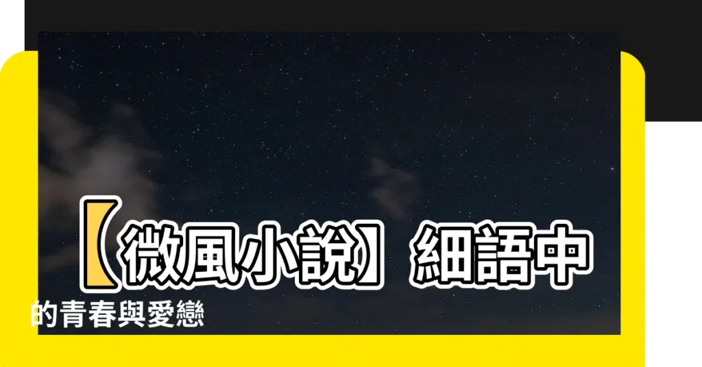 【微風 小説】【微風小説】細語中的青春與愛戀