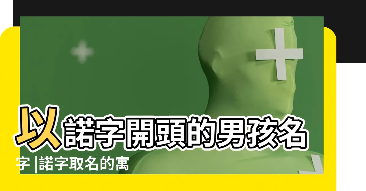 【諾名字意思】以諾字開頭的男孩名字 |諾字取名的寓意是什麼呢 |諾字在名字裏的含義 |