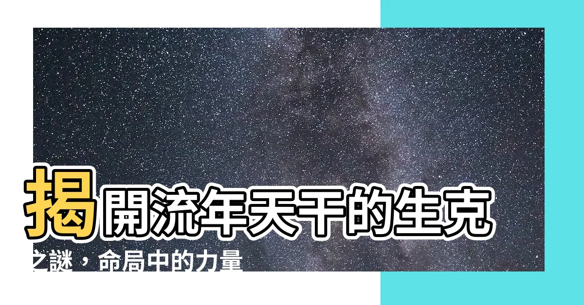 【流年天干】揭開流年天干的生克之謎，命局中的力量線路詳解