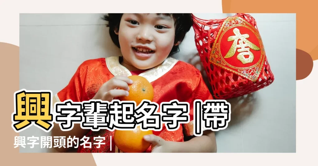 興字輩起名字 |帶興字開頭的名字 |興字輩起名大全 |【興子輩的男孩名字】