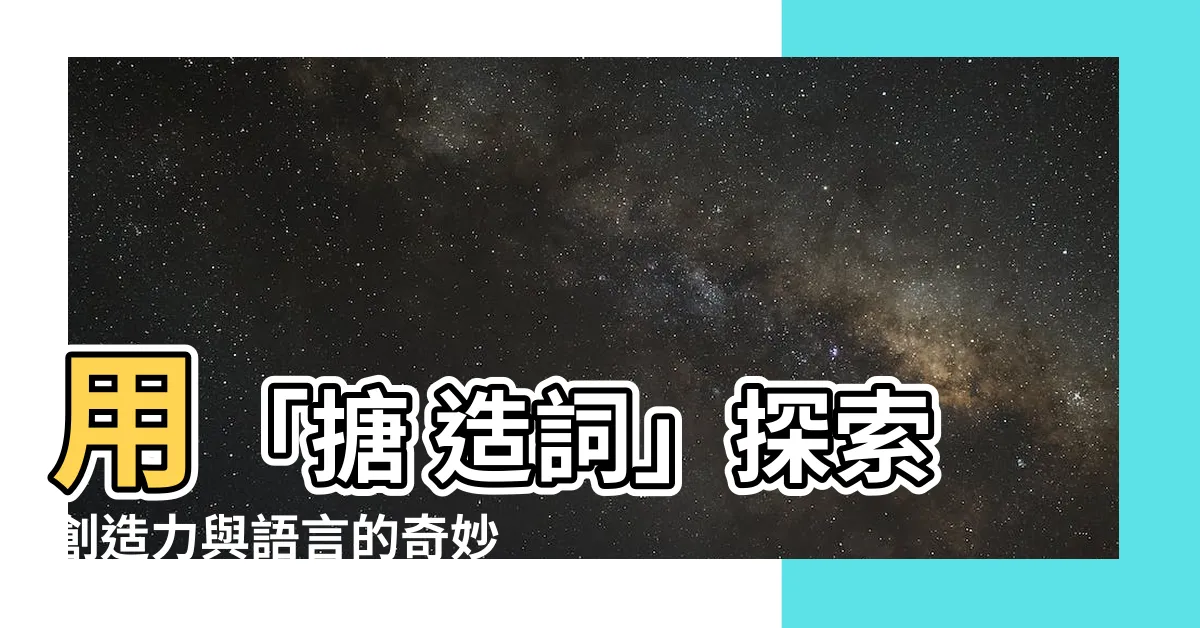 【搪 造詞】用「搪 造詞」探索創造力與語言的奇妙結合