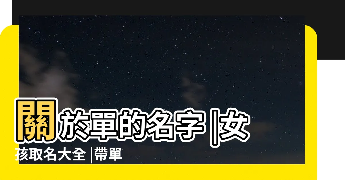 【單名 女】關於單的名字 |女孩取名大全 |帶單的名字 |