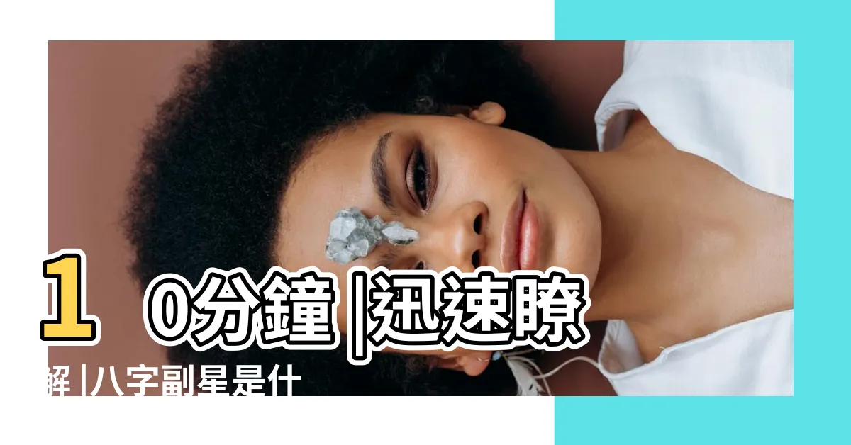 【八字副星的意義】10分鐘 |迅速瞭解 |八字副星是什麼意思 |