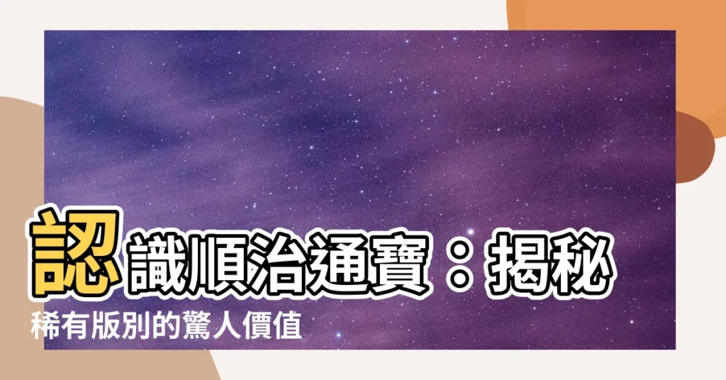 【順治通寶價值】認識順治通寶：揭秘稀有版別的驚人價值！