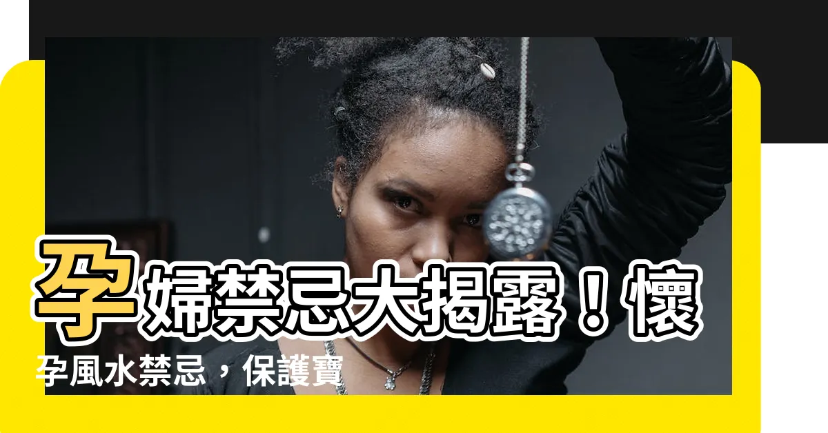 【懷孕風水禁忌】孕婦禁忌大揭露！懷孕風水禁忌，保護寶寶健康