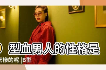 【b型血 男人性格特點】b型血男人的性格是怎麼樣的呢 |B型血男人的性格特徵及愛情觀 |