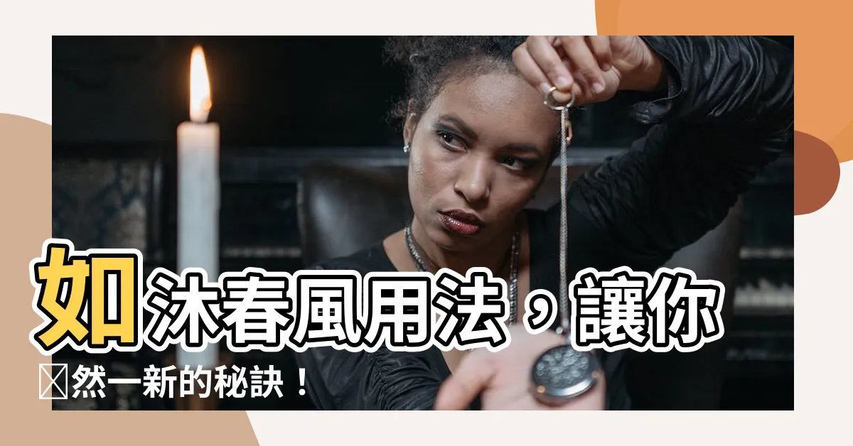 【如沐春風用法】如沐春風用法，讓你煥然一新的秘訣！