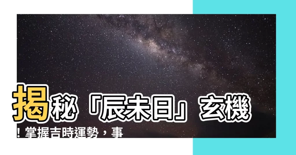 【辰未日意思】揭秘「辰未日」玄機！掌握吉時運勢，事半功倍