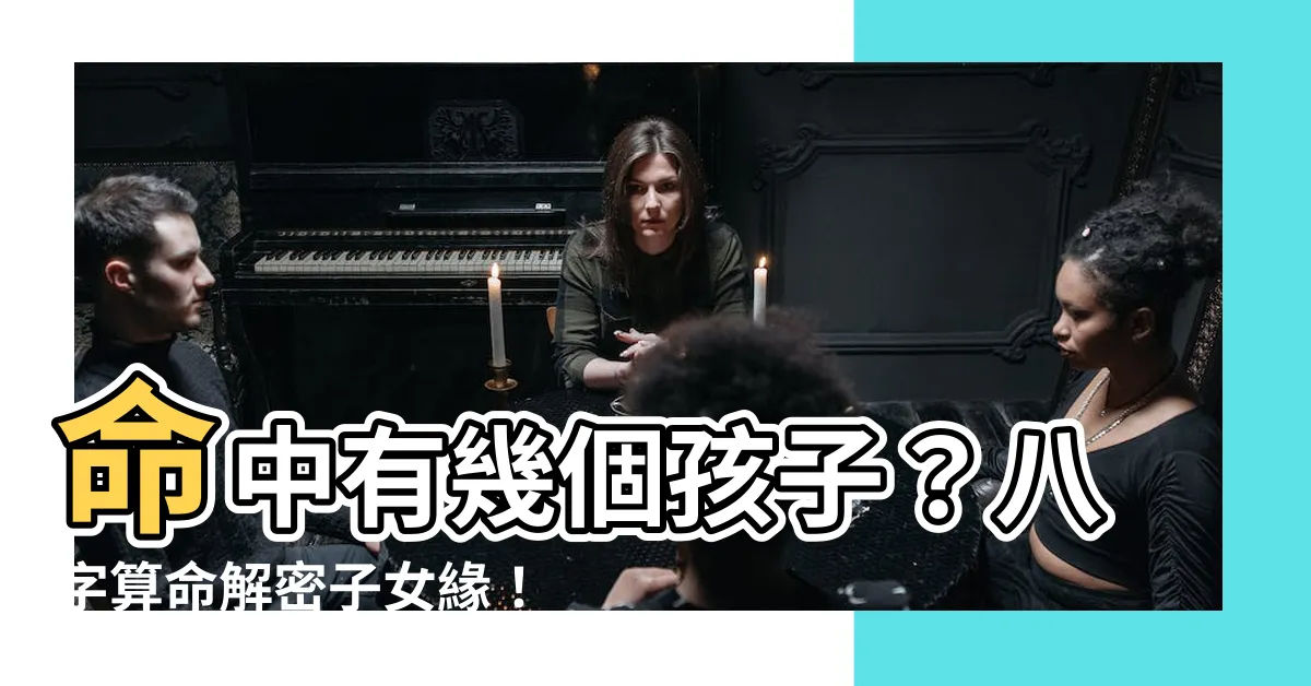 【命中有幾個孩子】命中有幾個孩子？八字算命解密子女緣！