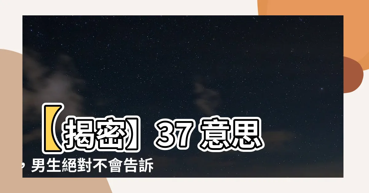 【37 意思】【揭密】37 意思，男生絕對不會告訴你的秘密！