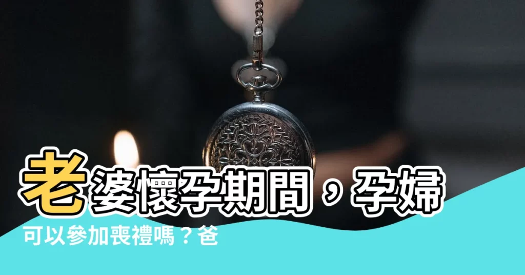 【老婆懷孕可以參加喪禮嗎】老婆懷孕期間，孕婦可以參加喪禮嗎？爸媽、公婆過世怎麼辦？
