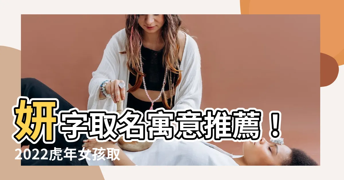 【妍 名字 意思】妍字取名寓意推薦！2022虎年女孩取妍字的最佳組合名字