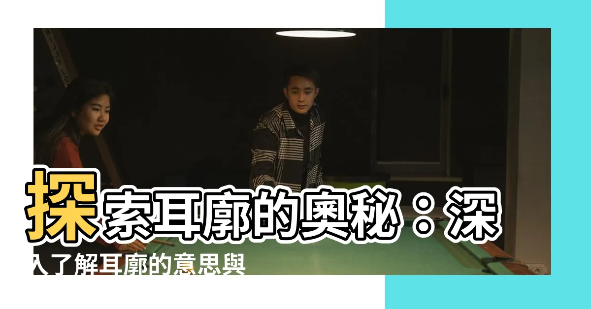 【耳廓意思】探索耳廓的奧秘：深入瞭解耳廓的意思與功能