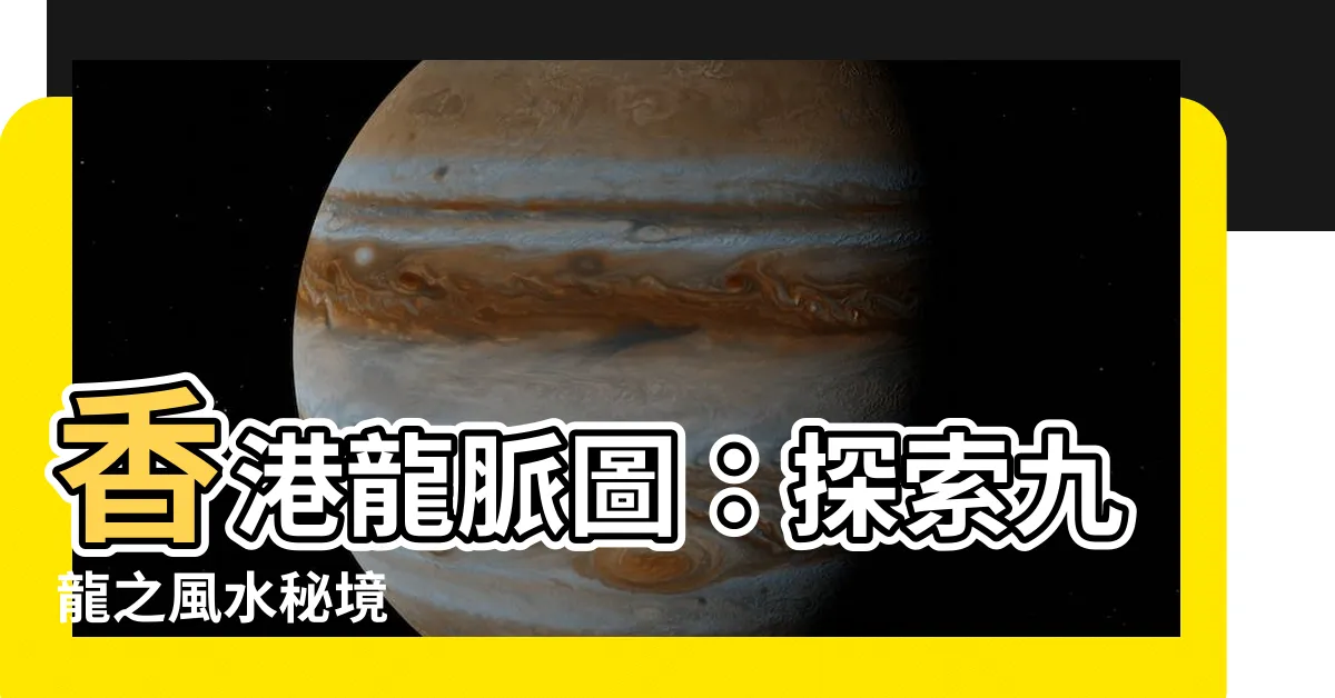 【香港龍脈圖】香港龍脈圖：探索九龍之風水秘境