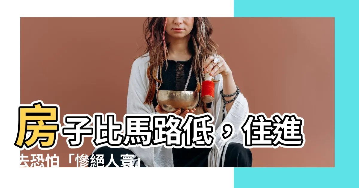 【房子比馬路低】房子比馬路低，住進去恐怕「慘絕人寰」？警惕致命房子煞