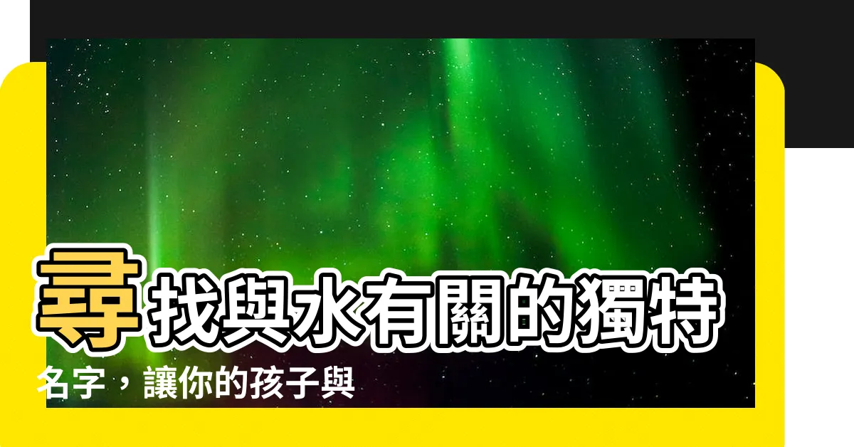 【跟水有關的名字】尋找與水有關的獨特名字，讓你的孩子與大自然互相連結