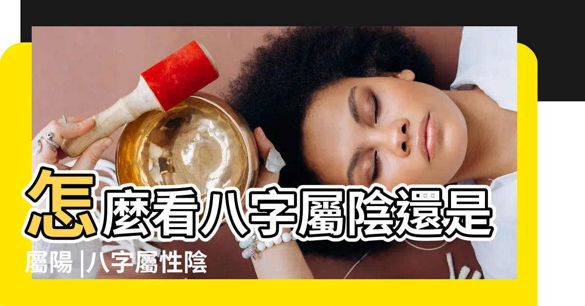 【八字陰陽怎麼看】怎麼看八字屬陰還是屬陽 |八字屬性陰陽查詢 |如何看八字陰陽 |