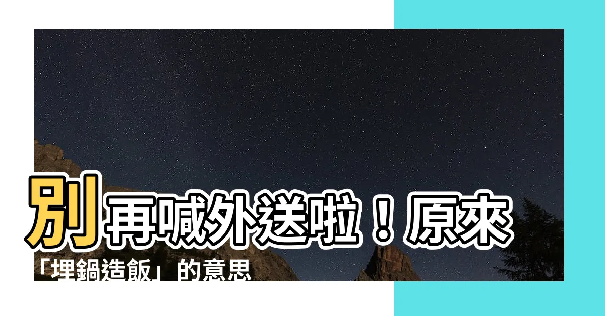 【埋鍋造飯意思】別再喊外送啦！原來「埋鍋造飯」的意思是...