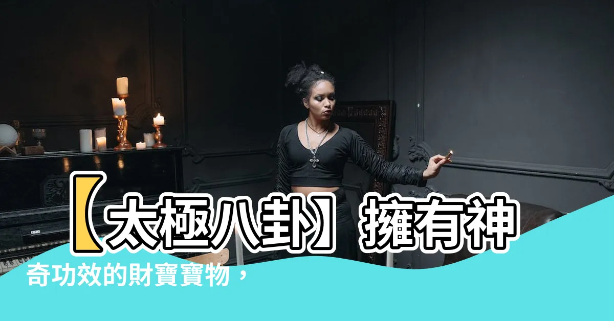 【太極八卦功效】【太極八卦】擁有神奇功效的財寶寶物，帶來無窮財富豐盈人生！