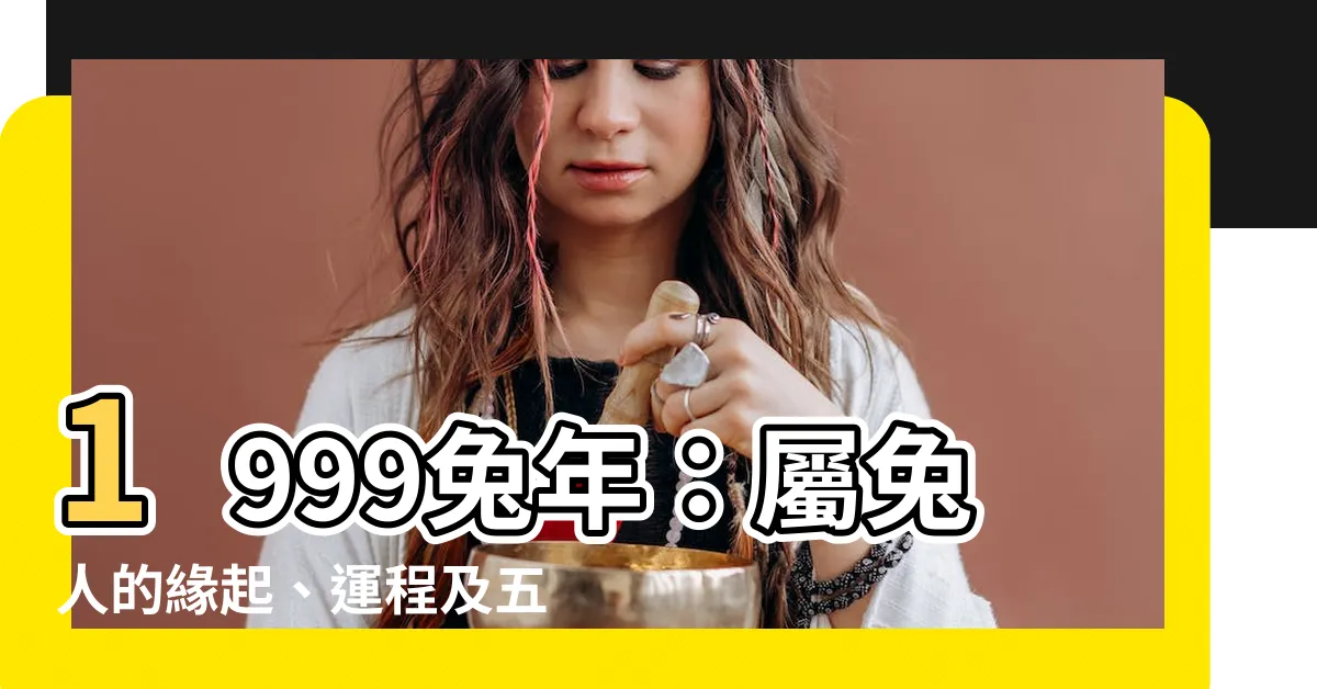 【1999兔年】1999兔年：屬兔人的緣起、運程及五行分析！
