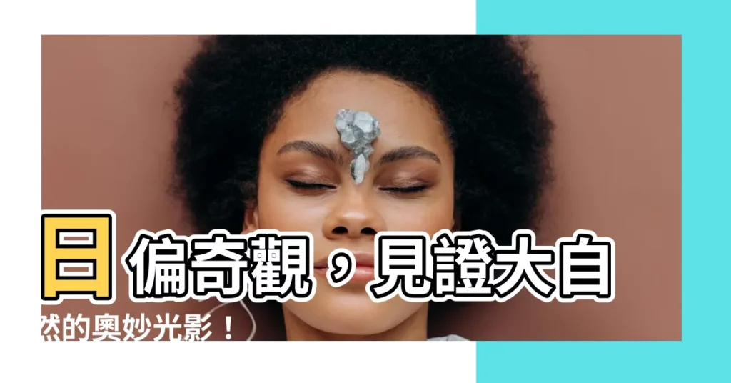 【日偏】日偏奇觀，見證大自然的奧妙光影！
