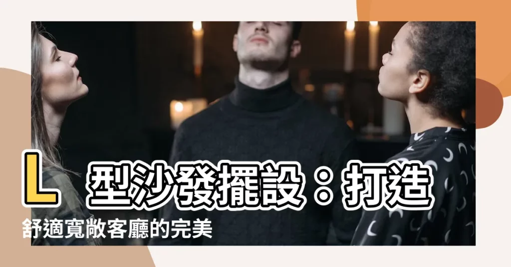 【l型沙發擺設】L型沙發擺設：打造舒適寬敞客廳的完美方案