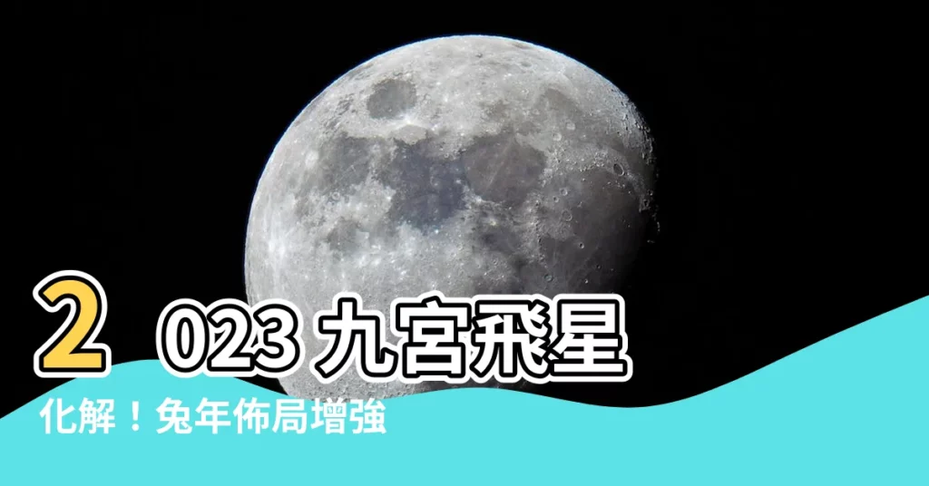 【2023九宮飛星化解】2023 九宮飛星化解！兔年佈局增強運勢，遠離厄運