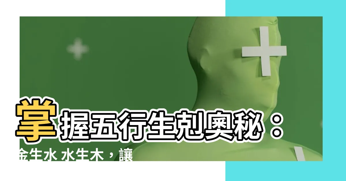 【金生水 水生木】掌握五行生剋奧秘：金生水 水生木，讓你的運勢大開花！