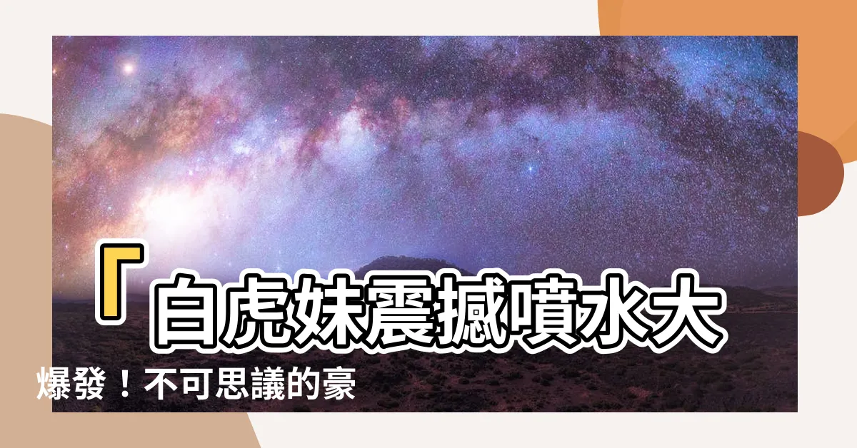 【白虎妹噴水】「白虎妹震撼噴水大爆發！不可思議的豪華水花驚呆全場！」