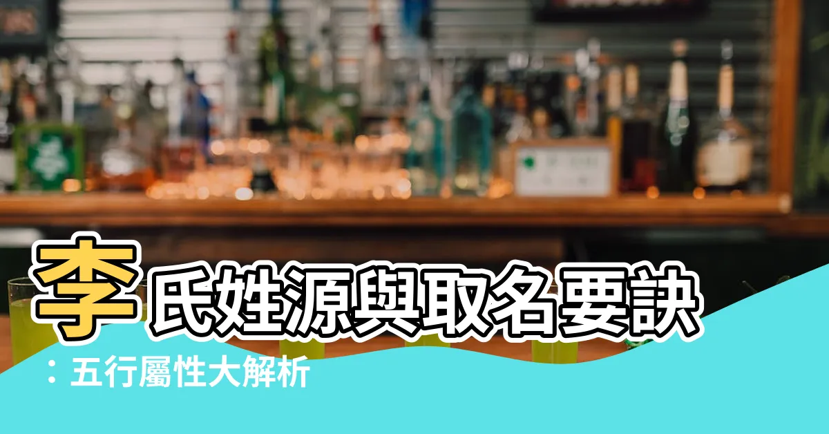 【李 五行屬性】李氏姓源與取名要訣：五行屬性大解析